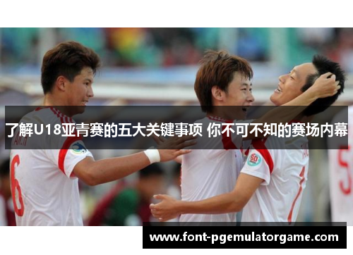 了解U18亚青赛的五大关键事项 你不可不知的赛场内幕
