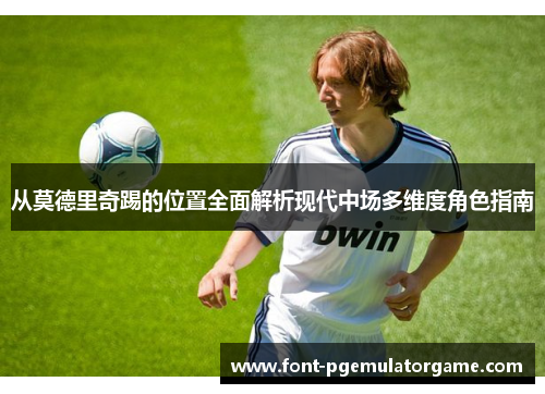 从莫德里奇踢的位置全面解析现代中场多维度角色指南