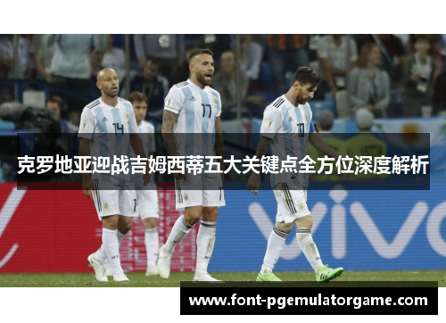 克罗地亚迎战吉姆西蒂五大关键点全方位深度解析