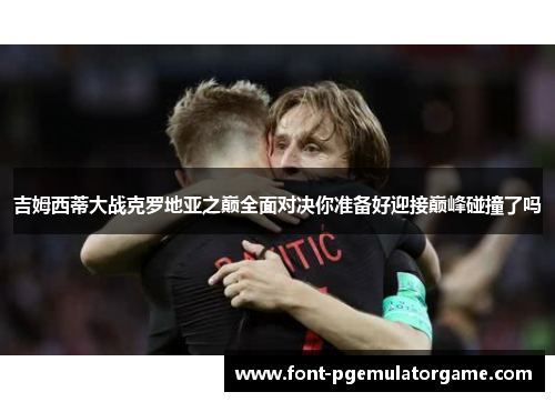 吉姆西蒂大战克罗地亚之巅全面对决你准备好迎接巅峰碰撞了吗