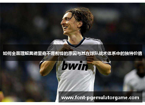 如何全面理解莫德里奇不是前锋的原因与其在球队战术体系中的独特价值