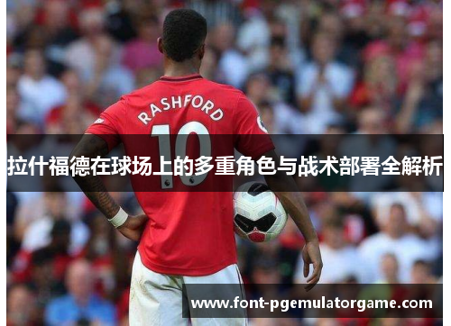 拉什福德在球场上的多重角色与战术部署全解析