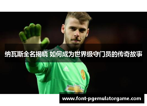 纳瓦斯全名揭晓 如何成为世界级守门员的传奇故事