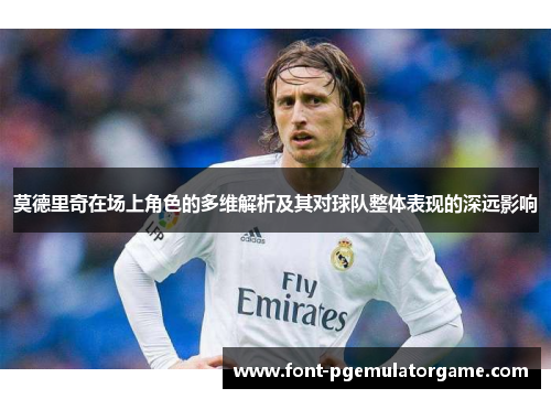 莫德里奇在场上角色的多维解析及其对球队整体表现的深远影响