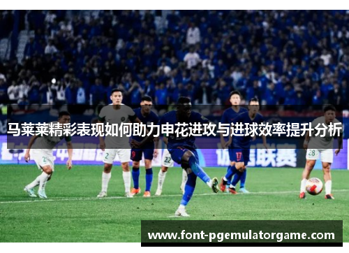 马莱莱精彩表现如何助力申花进攻与进球效率提升分析
