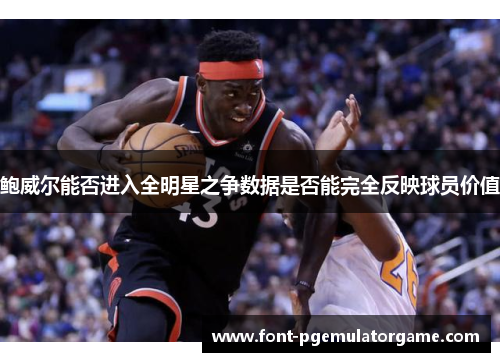 鲍威尔能否进入全明星之争数据是否能完全反映球员价值