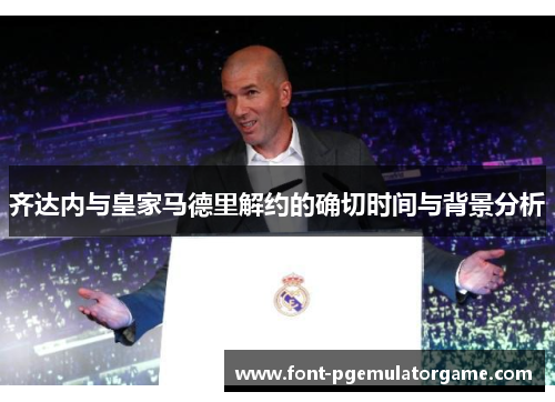 齐达内与皇家马德里解约的确切时间与背景分析