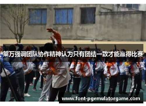 莱万强调团队协作精神认为只有团结一致才能赢得比赛