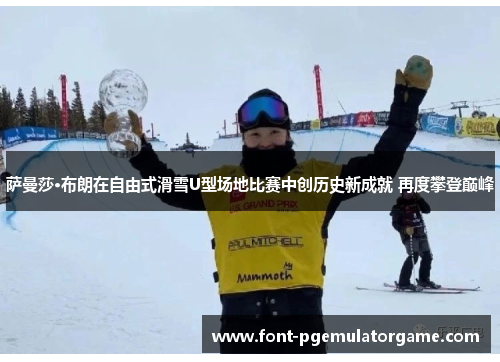 萨曼莎·布朗在自由式滑雪U型场地比赛中创历史新成就 再度攀登巅峰