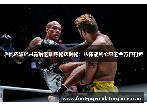 萨瓦达破纪录背后的训练秘诀揭秘：从体能到心态的全方位打造