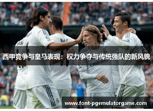 西甲竞争与皇马表现:权力争夺与传统强队的新风貌 西甲竞争与皇马表现:权力争夺与传统强队的新风貌