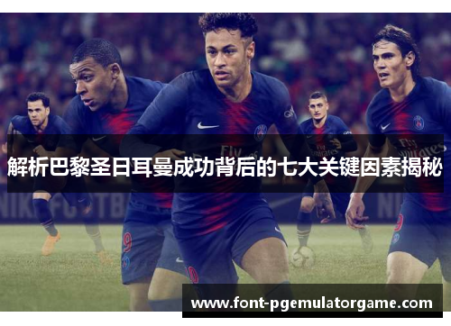 解析巴黎圣日耳曼成功背后的七大关键因素揭秘 解析巴黎圣日耳曼成功背后的七大关键因素揭秘