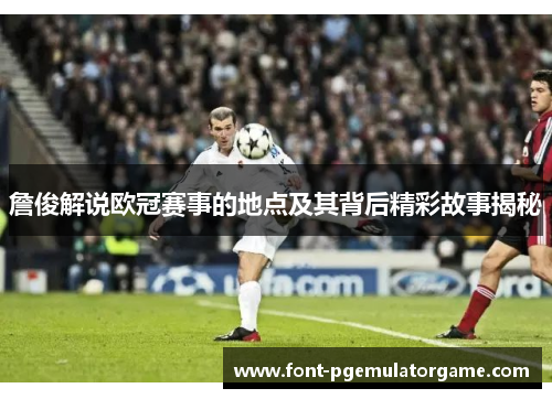 詹俊解说欧冠赛事的地点及其背后精彩故事揭秘 詹俊解说欧冠赛事的地点及其背后精彩故事揭秘