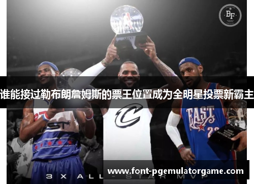 谁能接过勒布朗詹姆斯的票王位置成为全明星投票新霸主