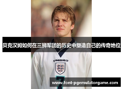 贝克汉姆如何在三狮军团的历史中塑造自己的传奇地位