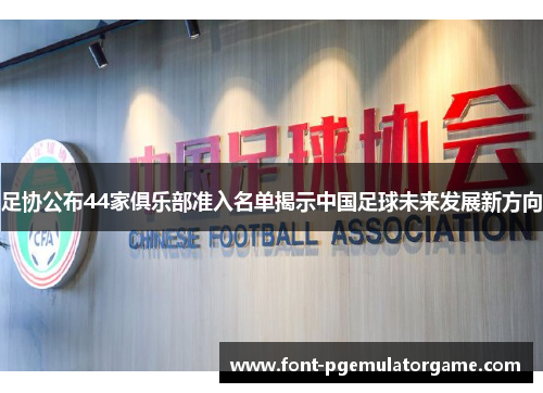 足协公布44家俱乐部准入名单揭示中国足球未来发展新方向