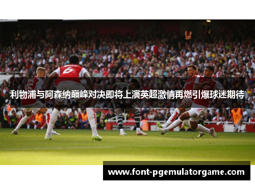利物浦与阿森纳巅峰对决即将上演英超激情再燃引爆球迷期待