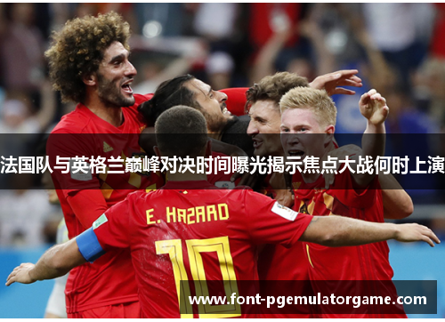 法国队与英格兰巅峰对决时间曝光揭示焦点大战何时上演