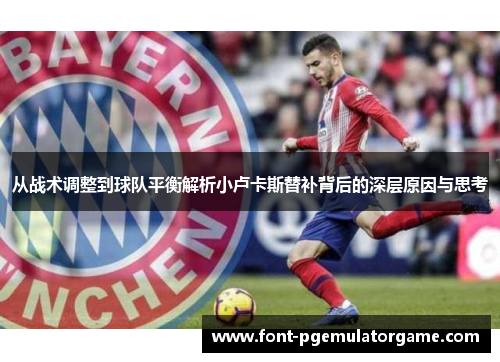 从战术调整到球队平衡解析小卢卡斯替补背后的深层原因与思考