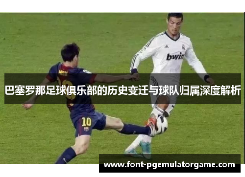 巴塞罗那足球俱乐部的历史变迁与球队归属深度解析