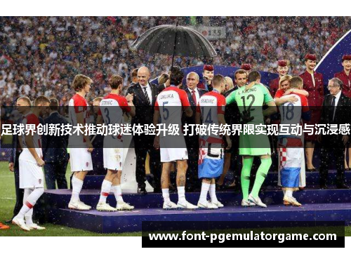 足球界创新技术推动球迷体验升级 打破传统界限实现互动与沉浸感