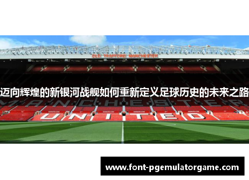 迈向辉煌的新银河战舰如何重新定义足球历史的未来之路