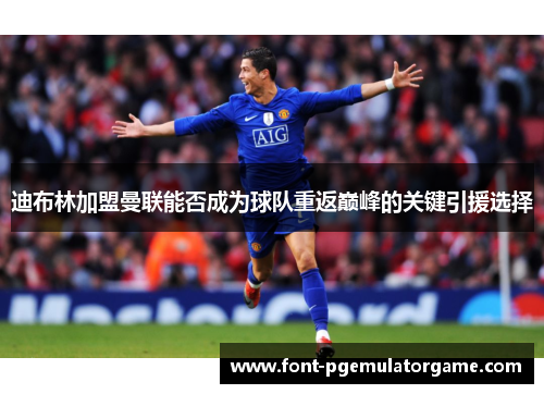 迪布林加盟曼联能否成为球队重返巅峰的关键引援选择