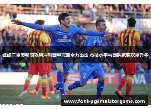 锋线三重奏引领攻势冲刺西甲冠军全力出击 竞技水平与团队默契双重升华