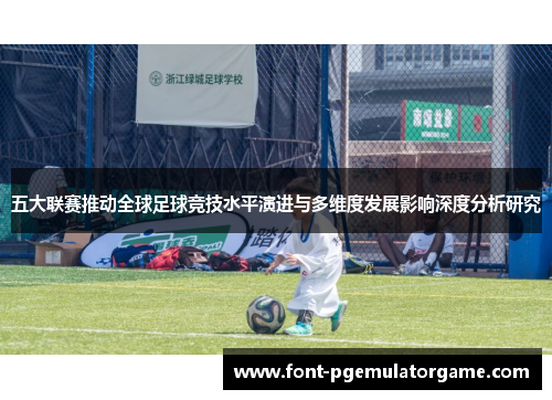 五大联赛推动全球足球竞技水平演进与多维度发展影响深度分析研究