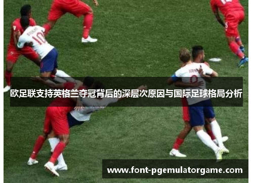欧足联支持英格兰夺冠背后的深层次原因与国际足球格局分析