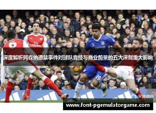 深度解析阿森纳遭禁事件对球队竞技与商业前景的五大深刻重大影响 深度解析阿森纳遭禁事件对球队竞技与商业前景的五大深刻重大影响