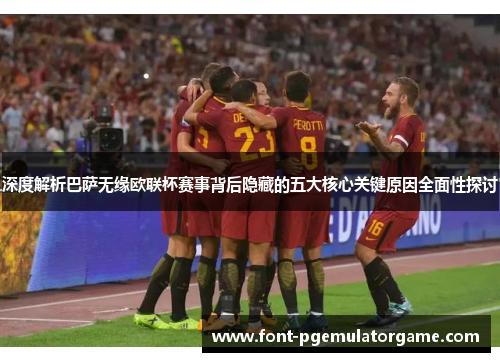 深度解析巴萨无缘欧联杯赛事背后隐藏的五大核心关键原因全面性探讨 深度解析巴萨无缘欧联杯赛事背后隐藏的五大核心关键原因全面性探讨