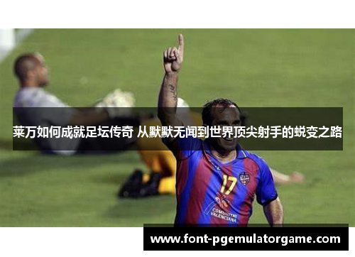 莱万如何成就足坛传奇 从默默无闻到世界顶尖射手的蜕变之路 莱万如何成就足坛传奇 从默默无闻到世界顶尖射手的蜕变之路
