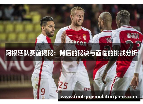 阿根廷队赛前揭秘:背后的秘诀与面临的挑战分析 阿根廷队赛前揭秘:背后的秘诀与面临的挑战分析
