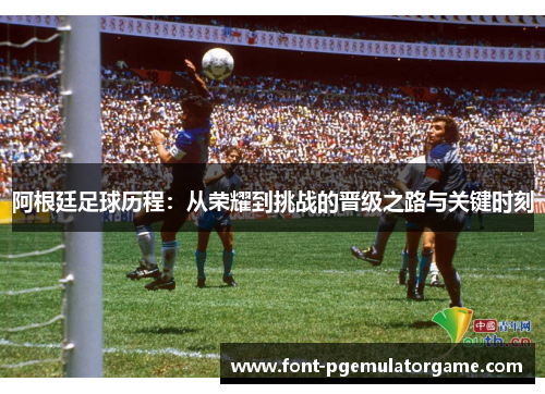 阿根廷足球历程:从荣耀到挑战的晋级之路与关键时刻 阿根廷足球历程:从荣耀到挑战的晋级之路与关键时刻