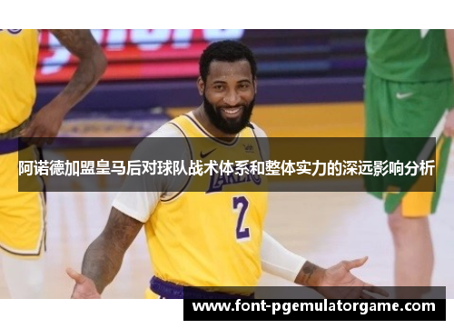 阿诺德加盟皇马后对球队战术体系和整体实力的深远影响分析