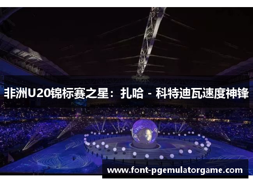 非洲U20锦标赛之星：扎哈 - 科特迪瓦速度神锋