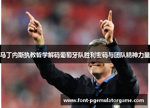 马丁内斯执教哲学解码葡萄牙队胜利密码与团队精神力量