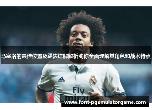 马塞洛的最佳位置及踢法详解解析助你全面理解其角色和战术特点