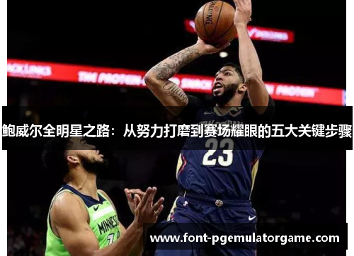 鲍威尔全明星之路：从努力打磨到赛场耀眼的五大关键步骤