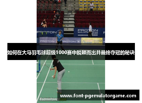如何在大马羽毛球超级1000赛中脱颖而出并最终夺冠的秘诀