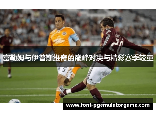 富勒姆与伊普斯维奇的巅峰对决与精彩赛季较量
