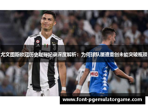 尤文图斯欧冠历史耻辱纪录深度解析：为何球队屡遭重创未能突破瓶颈