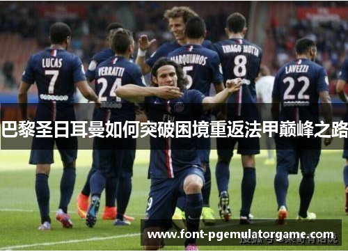 巴黎圣日耳曼如何突破困境重返法甲巅峰之路