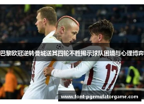 巴黎欧冠逆转曼城送其四轮不胜揭示球队困境与心理博弈
