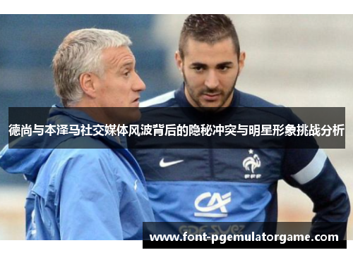 德尚与本泽马社交媒体风波背后的隐秘冲突与明星形象挑战分析