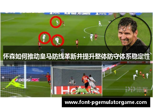 怀森如何推动皇马防线革新并提升整体防守体系稳定性
