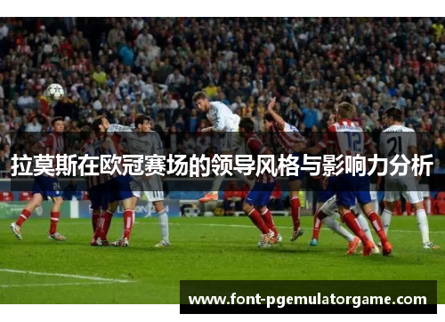 拉莫斯在欧冠赛场的领导风格与影响力分析