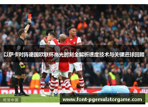 以萨卡对阵德国欧联杯高光时刻全解析速度技术与关键进球回顾