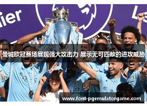 曼城欧冠赛场展现强大攻击力 展示无可匹敌的进攻威胁